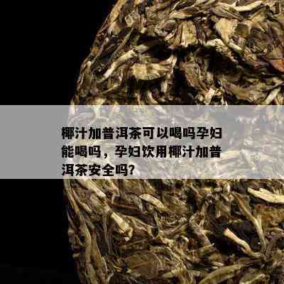 椰汁加普洱茶可以喝吗孕妇能喝吗，孕妇饮用椰汁加普洱茶安全吗？