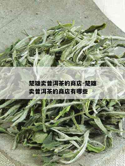 楚雄卖普洱茶的商店-楚雄卖普洱茶的商店有哪些