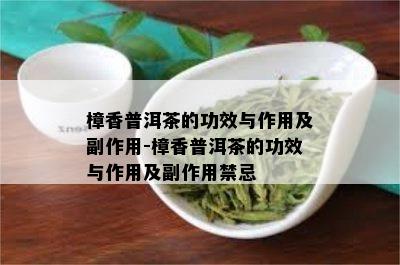 樟香普洱茶的功效与作用及副作用-樟香普洱茶的功效与作用及副作用禁忌