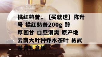 橘红熟普，【买就送】陈升号 橘红熟普200g 醇厚回甘 口感滑爽 原产地云南大叶种乔木茶叶 易武茶膏礼盒装