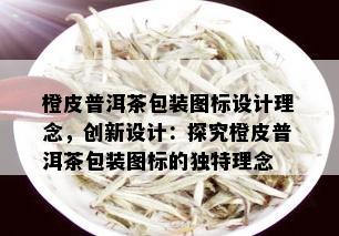 橙皮普洱茶包装图标设计理念，创新设计：探究橙皮普洱茶包装图标的独特理念