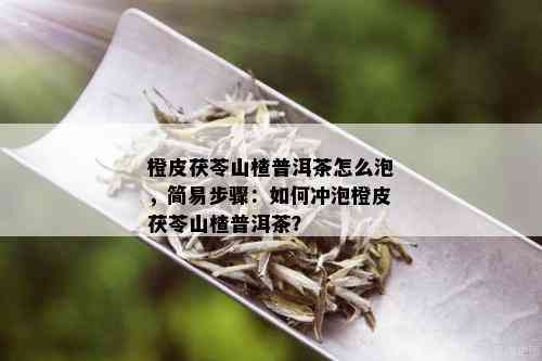 橙皮茯苓山楂普洱茶怎么泡，简易步骤：如何冲泡橙皮茯苓山楂普洱茶？