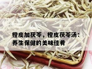 橙皮加茯苓，橙皮茯苓汤：养生保健的美味佳肴