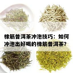 橡筋普洱茶冲泡技巧：如何冲泡出好喝的橡筋普洱茶？