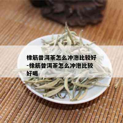 橡筋普洱茶怎么冲泡比较好-橡筋普洱茶怎么冲泡比较好喝