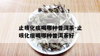 止咳化痰喝哪种普洱茶-止咳化痰喝哪种普洱茶好