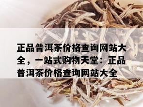 正品普洱茶价格查询网站大全，一站式购物天堂：正品普洱茶价格查询网站大全