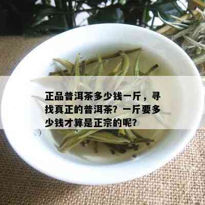 正品普洱茶多少钱一斤，寻找真正的普洱茶？一斤要多少钱才算是正宗的呢？