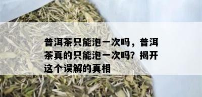 普洱茶只能泡一次吗，普洱茶真的只能泡一次吗？揭开这个误解的真相