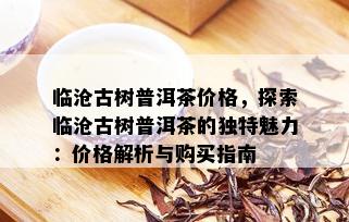 临沧古树普洱茶价格，探索临沧古树普洱茶的独特魅力：价格解析与购买指南