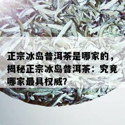 正宗冰岛普洱茶是哪家的，揭秘正宗冰岛普洱茶：究竟哪家更具权威？