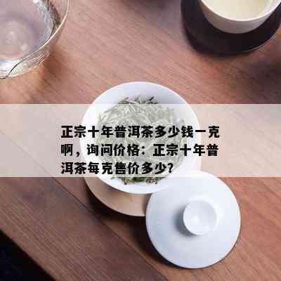 正宗十年普洱茶多少钱一克啊，询问价格：正宗十年普洱茶每克售价多少？