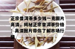 正宗普洱茶多少钱一克图片高清，揭秘正宗普洱茶价格：高清图片带你了解市场行情