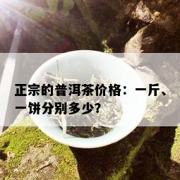 正宗的普洱茶价格：一斤、一饼分别多少？