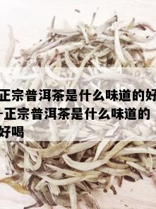 正宗普洱茶是什么味道的好-正宗普洱茶是什么味道的好喝