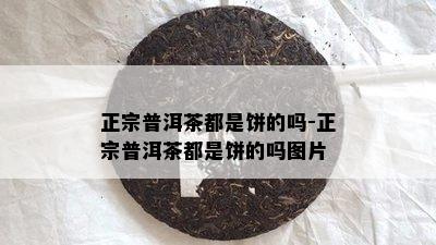 正宗普洱茶都是饼的吗-正宗普洱茶都是饼的吗图片