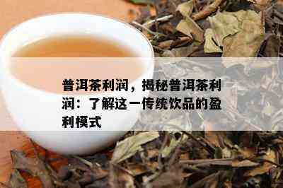 普洱茶利润，揭秘普洱茶利润：了解这一传统饮品的盈利模式