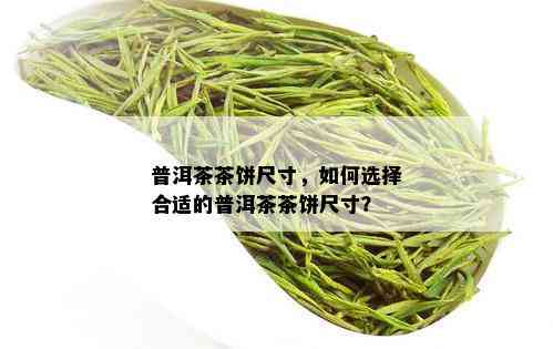 普洱茶茶饼尺寸，如何选择合适的普洱茶茶饼尺寸？