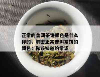 正常的普洱茶饼颜色是什么样的，解密正常普洱茶饼的颜色：你该知道的常识