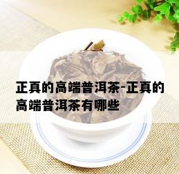 正真的高端普洱茶-正真的高端普洱茶有哪些