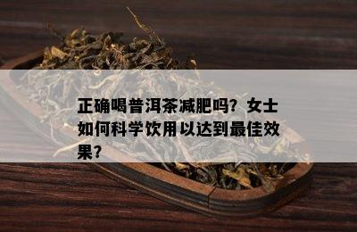 正确喝普洱茶减肥吗？女士如何科学饮用以达到更佳效果？