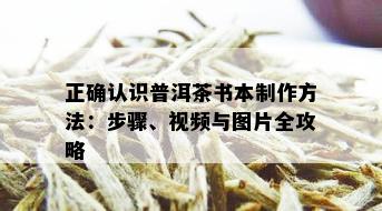 正确认识普洱茶书本制作方法：步骤、视频与图片全攻略