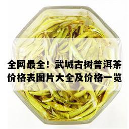 全网最全！武城古树普洱茶价格表图片大全及价格一览