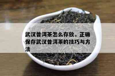 武汉普洱茶怎么存放，正确保存武汉普洱茶的技巧与方法