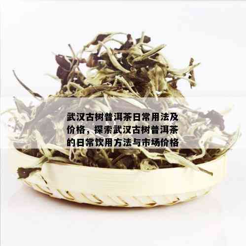 武汉古树普洱茶日常用法及价格，探索武汉古树普洱茶的日常饮用方法与市场价格