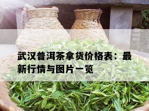 武汉普洱茶拿货价格表：最新行情与图片一览