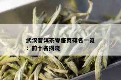 武汉普洱茶零售商排名一览：前十名揭晓