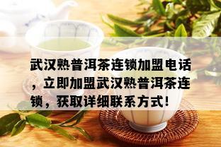 武汉熟普洱茶连锁加盟电话，立即加盟武汉熟普洱茶连锁，获取详细联系方式！