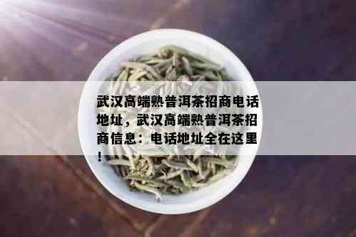 武汉高端熟普洱茶招商电话地址，武汉高端熟普洱茶招商信息：电话地址全在这里！