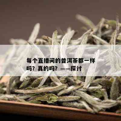 每个直播间的普洱茶都一样吗？真的吗？——探讨