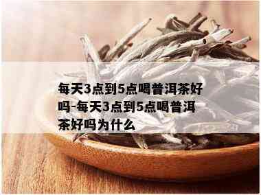 每天3点到5点喝普洱茶好吗-每天3点到5点喝普洱茶好吗为什么