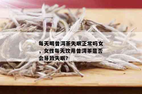 每天喝普洱茶失眠正常吗女，女性每天饮用普洱茶是否会导致失眠？