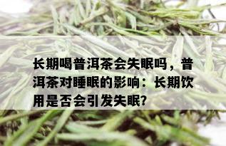 长期喝普洱茶会失眠吗，普洱茶对睡眠的影响：长期饮用是否会引发失眠？