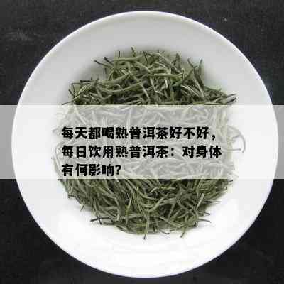 每天都喝熟普洱茶好不好，每日饮用熟普洱茶：对身体有何影响？