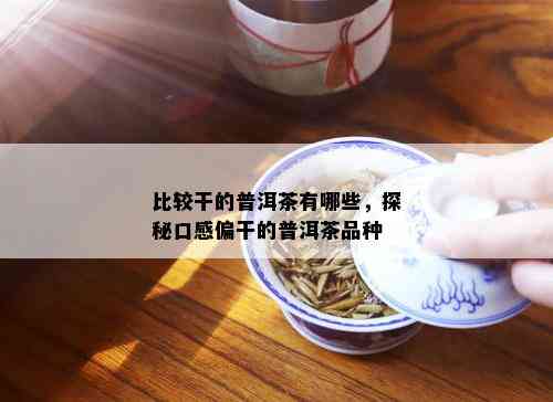 比较干的普洱茶有哪些，探秘口感偏干的普洱茶品种