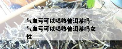 气血亏可以喝熟普洱茶吗-气血亏可以喝熟普洱茶吗女性