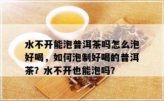 水不开能泡普洱茶吗怎么泡好喝，如何泡制好喝的普洱茶？水不开也能泡吗？