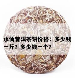 水仙普洱茶饼价格：多少钱一斤？多少钱一个？