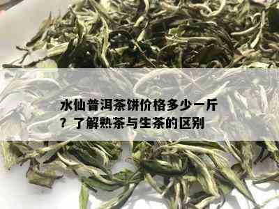 水仙普洱茶饼价格多少一斤？了解熟茶与生茶的区别