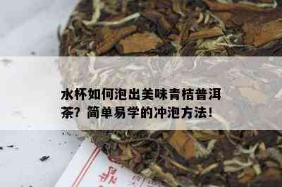 水杯如何泡出美味青桔普洱茶？简单易学的冲泡方法！