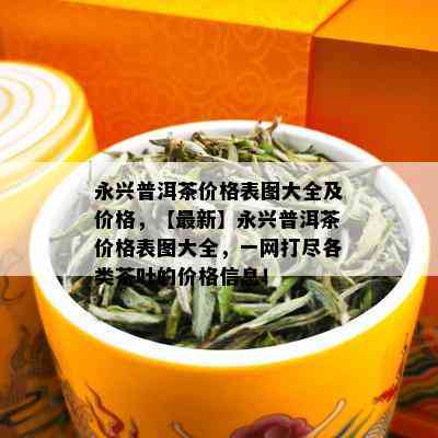 永兴普洱茶价格表图大全及价格，【最新】永兴普洱茶价格表图大全，一网打尽各类茶叶的价格信息！