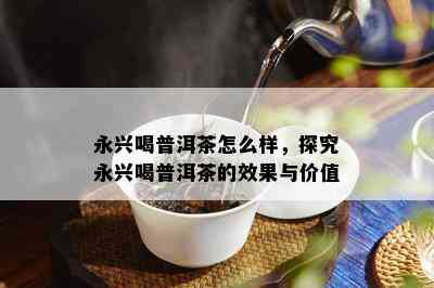 永兴喝普洱茶怎么样，探究永兴喝普洱茶的效果与价值