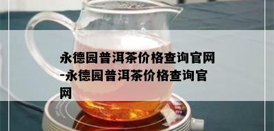 永德园普洱茶价格查询官网-永德园普洱茶价格查询官网