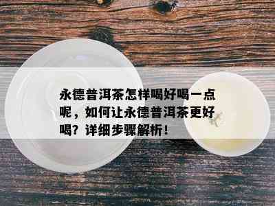 永德普洱茶怎样喝好喝一点呢，如何让永德普洱茶更好喝？详细步骤解析！