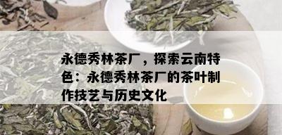 永德秀林茶厂，探索云南特色：永德秀林茶厂的茶叶制作技艺与历史文化