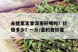 永德紫玉普洱茶好喝吗？价格多少？一斤/盒的售价是...